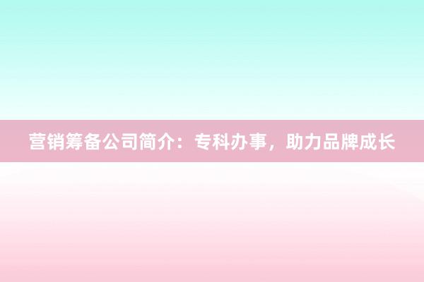 营销筹备公司简介：专科办事，助力品牌成长