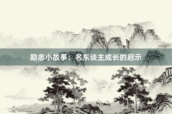 励志小故事：名东谈主成长的启示